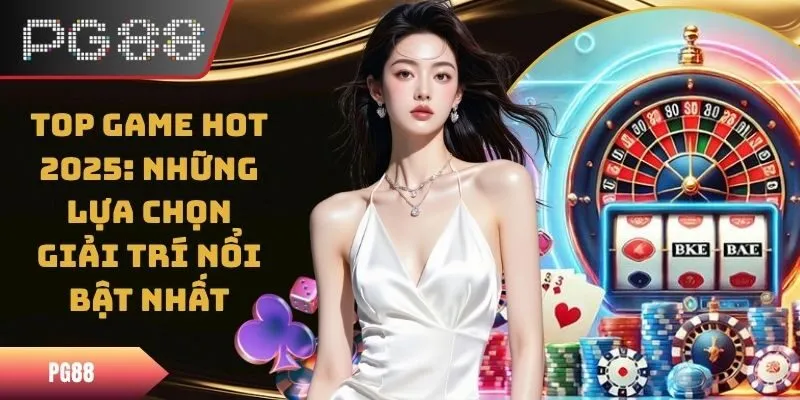Top Game Hot 2025: Những Lựa Chọn Giải Trí Nổi Bật Nhất